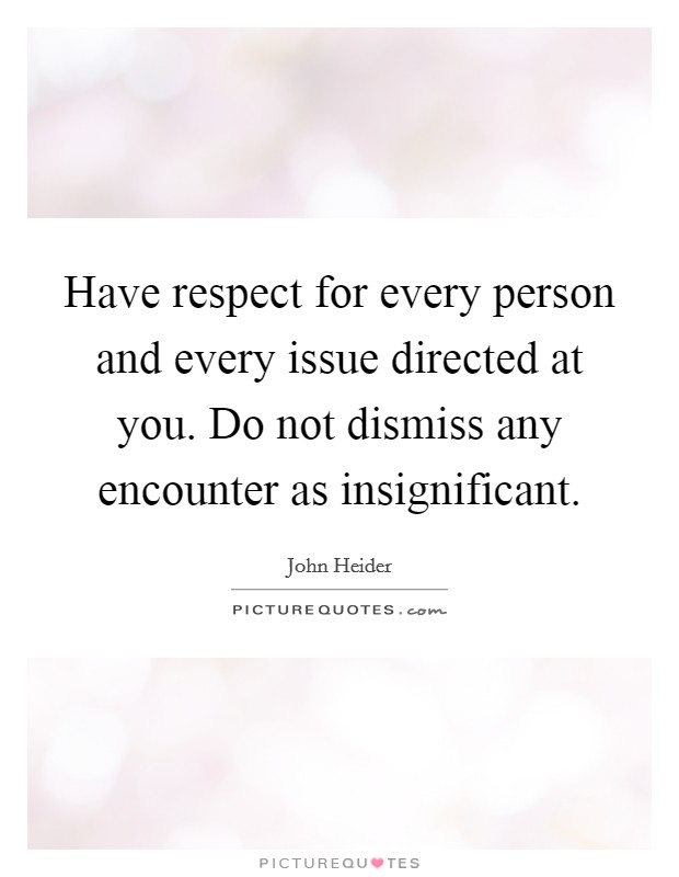 Have respect for every person and every issue directed at you. Do not dismiss any encounter as insignificant Picture Quote #1