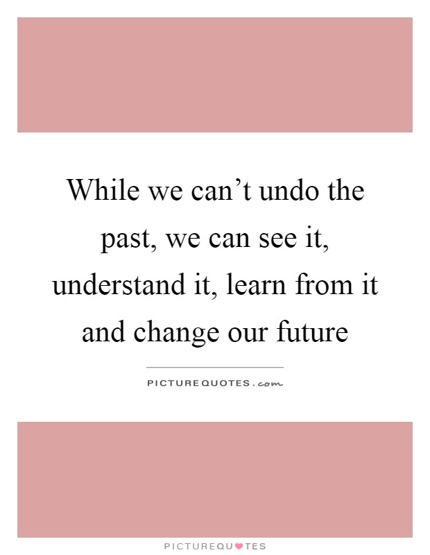 While we can't undo the past, we can see it, understand it, learn from it and change our future Picture Quote #1