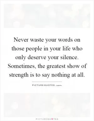 Never waste your words on those people in your life who only deserve your silence. Sometimes, the greatest show of strength is to say nothing at all Picture Quote #1