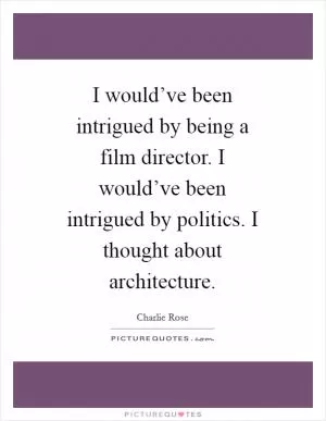 I would’ve been intrigued by being a film director. I would’ve been intrigued by politics. I thought about architecture Picture Quote #1