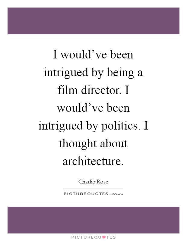 I would've been intrigued by being a film director. I would've been intrigued by politics. I thought about architecture Picture Quote #1