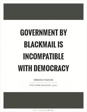 Government by blackmail is incompatible with democracy Picture Quote #1