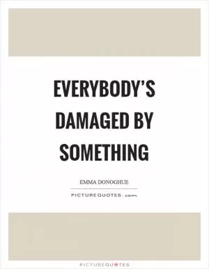 Everybody’s damaged by something Picture Quote #1