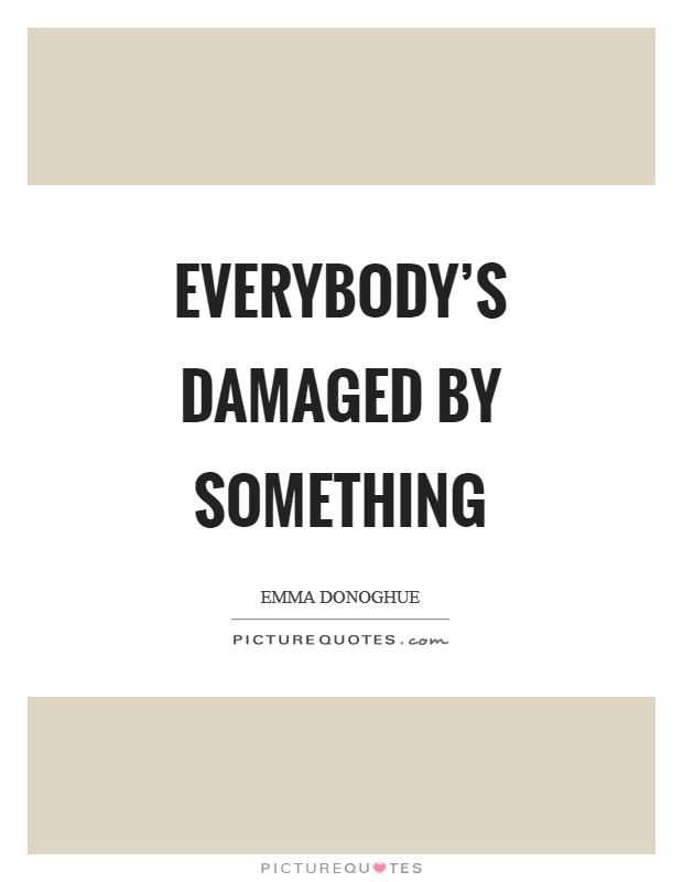 Everybody's damaged by something Picture Quote #1