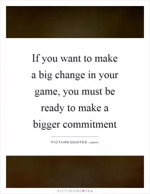 If you want to make a big change in your game, you must be ready to make a bigger commitment Picture Quote #1