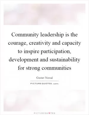 Community leadership is the courage, creativity and capacity to inspire participation, development and sustainability for strong communities Picture Quote #1