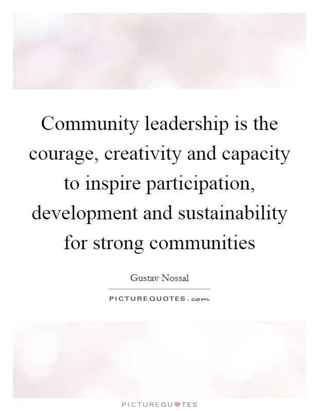Community leadership is the courage, creativity and capacity to inspire participation, development and sustainability for strong communities Picture Quote #1