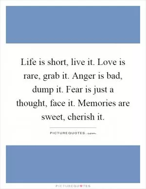 Life is short, live it. Love is rare, grab it. Anger is bad, dump it. Fear is just a thought, face it. Memories are sweet, cherish it Picture Quote #1