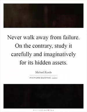 Never walk away from failure. On the contrary, study it carefully and imaginatively for its hidden assets Picture Quote #1