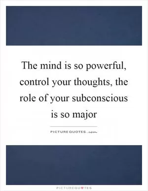 The mind is so powerful, control your thoughts, the role of your subconscious is so major Picture Quote #1