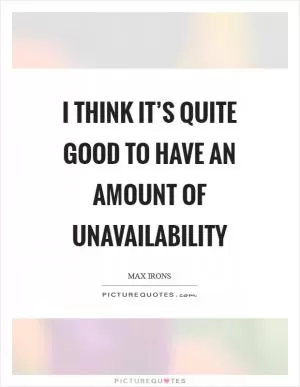 I think it’s quite good to have an amount of unavailability Picture Quote #1