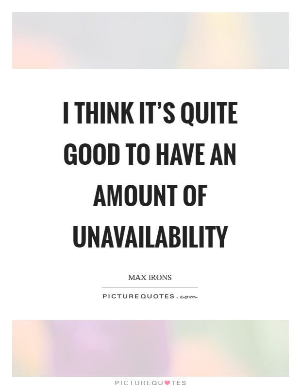 I think it's quite good to have an amount of unavailability Picture Quote #1