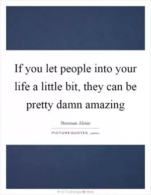 If you let people into your life a little bit, they can be pretty damn amazing Picture Quote #1