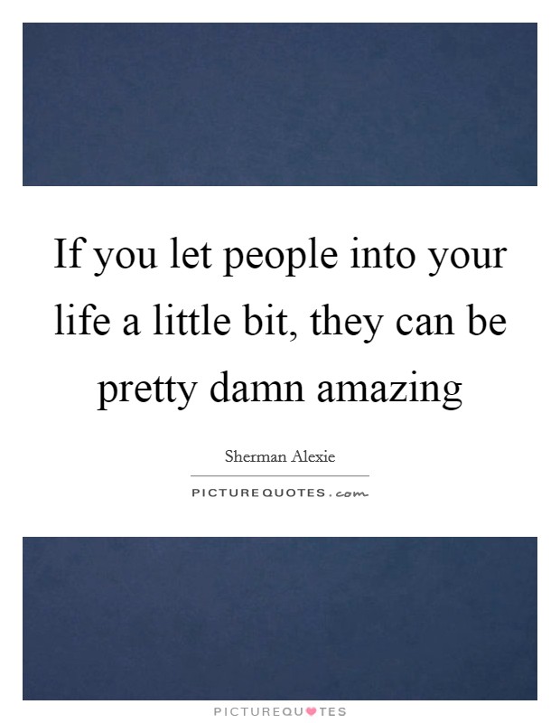 If you let people into your life a little bit, they can be pretty damn amazing Picture Quote #1