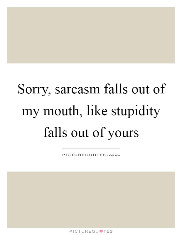 Sorry, sarcasm falls out of my mouth, like stupidity falls out of yours Picture Quote #1