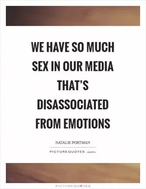 We have so much sex in our media that’s disassociated from emotions Picture Quote #1