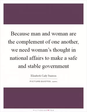 Because man and woman are the complement of one another, we need woman’s thought in national affairs to make a safe and stable government Picture Quote #1