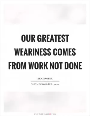 Our greatest weariness comes from work not done Picture Quote #1