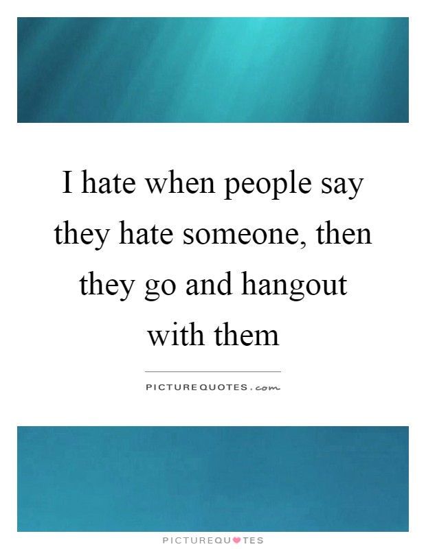 I hate when people say they hate someone, then they go and hangout with them Picture Quote #1