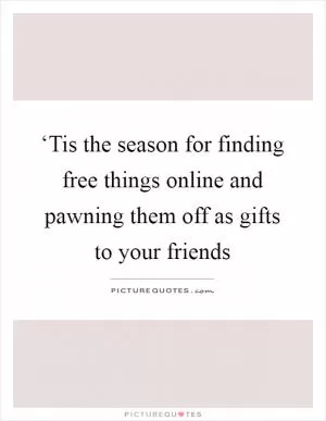 ‘Tis the season for finding free things online and pawning them off as gifts to your friends Picture Quote #1