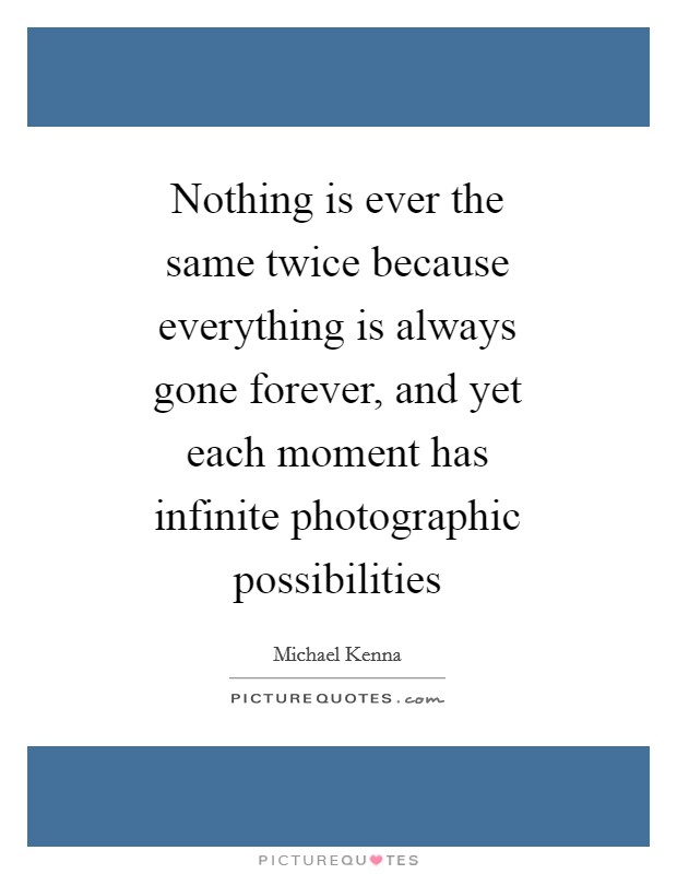 Nothing is ever the same twice because everything is always gone forever, and yet each moment has infinite photographic possibilities Picture Quote #1