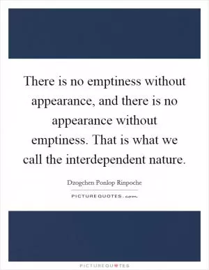 There is no emptiness without appearance, and there is no appearance without emptiness. That is what we call the interdependent nature Picture Quote #1