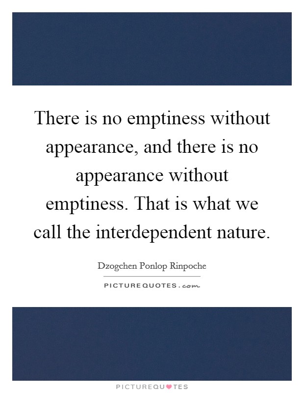 There is no emptiness without appearance, and there is no appearance without emptiness. That is what we call the interdependent nature Picture Quote #1