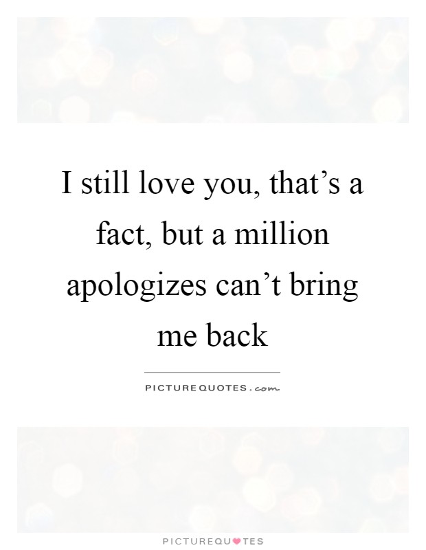 I still love you, that's a fact, but a million apologizes can't bring me back Picture Quote #1