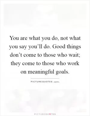 You are what you do, not what you say you’ll do. Good things don’t come to those who wait; they come to those who work on meaningful goals Picture Quote #1
