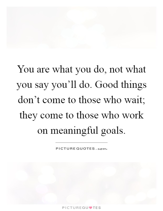 You are what you do, not what you say you'll do. Good things don't come to those who wait; they come to those who work on meaningful goals Picture Quote #1