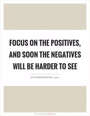 Focus on the positives, and soon the negatives will be harder to see Picture Quote #1
