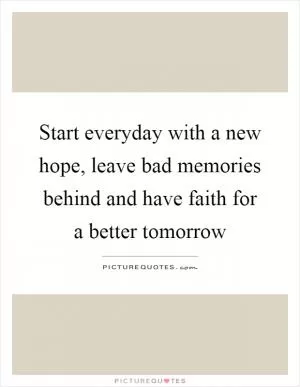 Start everyday with a new hope, leave bad memories behind and have faith for a better tomorrow Picture Quote #1