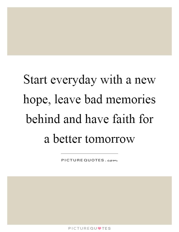 Start everyday with a new hope, leave bad memories behind and have faith for a better tomorrow Picture Quote #1