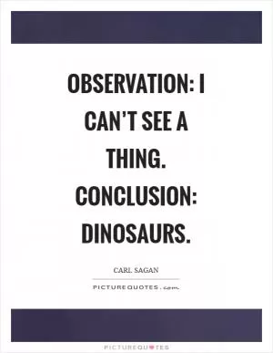 Observation: I can’t see a thing. Conclusion: Dinosaurs Picture Quote #1