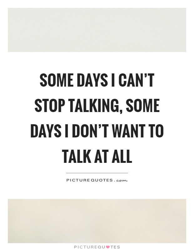 Some days I can't stop talking, some days I don't want to talk at all Picture Quote #1