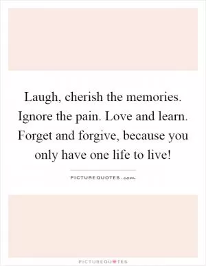 Laugh, cherish the memories. Ignore the pain. Love and learn. Forget and forgive, because you only have one life to live! Picture Quote #1