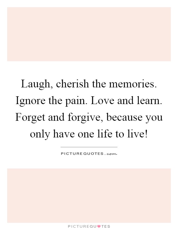 Laugh, cherish the memories. Ignore the pain. Love and learn. Forget and forgive, because you only have one life to live! Picture Quote #1