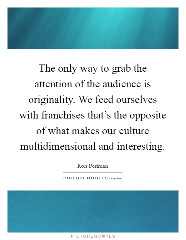 The only way to grab the attention of the audience is originality. We feed ourselves with franchises that's the opposite of what makes our culture multidimensional and interesting Picture Quote #1