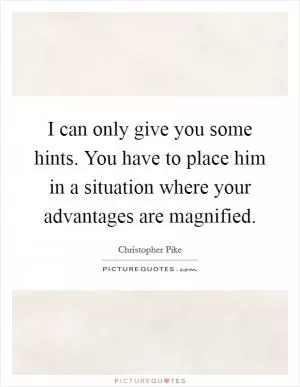 I can only give you some hints. You have to place him in a situation where your advantages are magnified Picture Quote #1