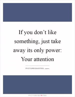 If you don’t like something, just take away its only power: Your attention Picture Quote #1