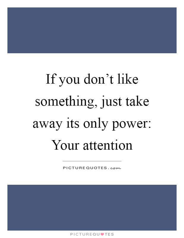 If you don't like something, just take away its only power: Your attention Picture Quote #1