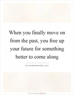 When you finally move on from the past, you free up your future for something better to come along Picture Quote #1