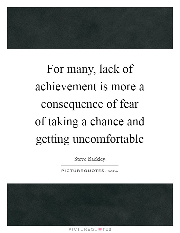 For many, lack of achievement is more a consequence of fear of taking a chance and getting uncomfortable Picture Quote #1