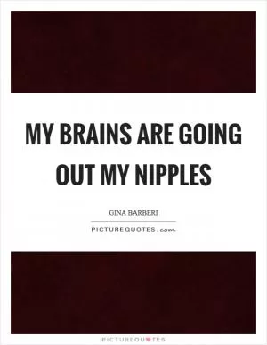 My brains are going out my nipples Picture Quote #1