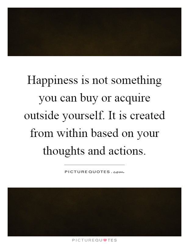 Happiness is not something you can buy or acquire outside yourself. It is created from within based on your thoughts and actions Picture Quote #1