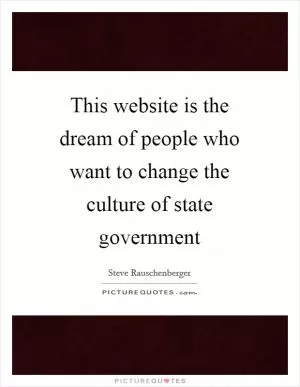 This website is the dream of people who want to change the culture of state government Picture Quote #1