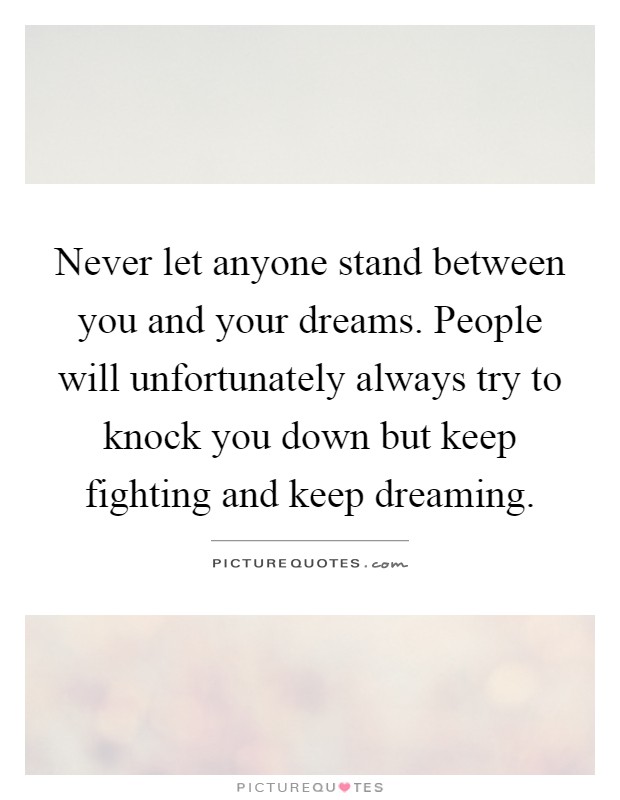 Never let anyone stand between you and your dreams. People will unfortunately always try to knock you down but keep fighting and keep dreaming Picture Quote #1