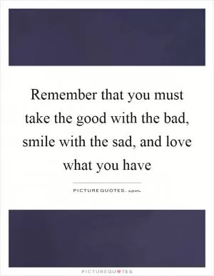 Remember that you must take the good with the bad, smile with the sad, and love what you have Picture Quote #1