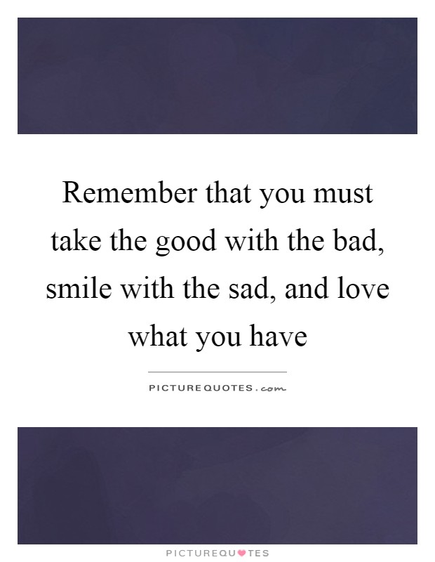 Remember that you must take the good with the bad, smile with the sad, and love what you have Picture Quote #1
