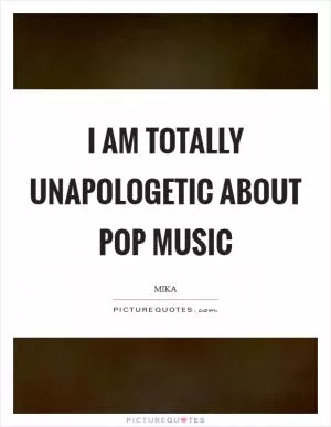 I am totally unapologetic about pop music Picture Quote #1